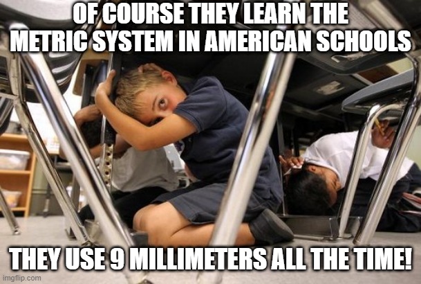 Metric USA | OF COURSE THEY LEARN THE METRIC SYSTEM IN AMERICAN SCHOOLS; THEY USE 9 MILLIMETERS ALL THE TIME! | image tagged in school shooting meme | made w/ Imgflip meme maker