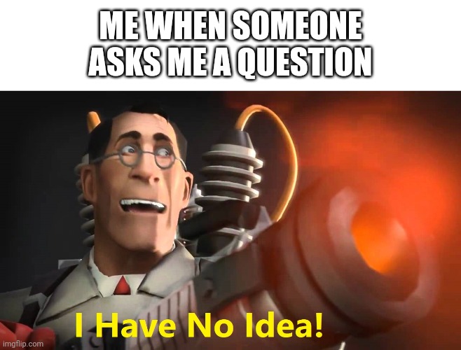 i have no idea [medic version] | ME WHEN SOMEONE ASKS ME A QUESTION | image tagged in i have no idea medic version | made w/ Imgflip meme maker