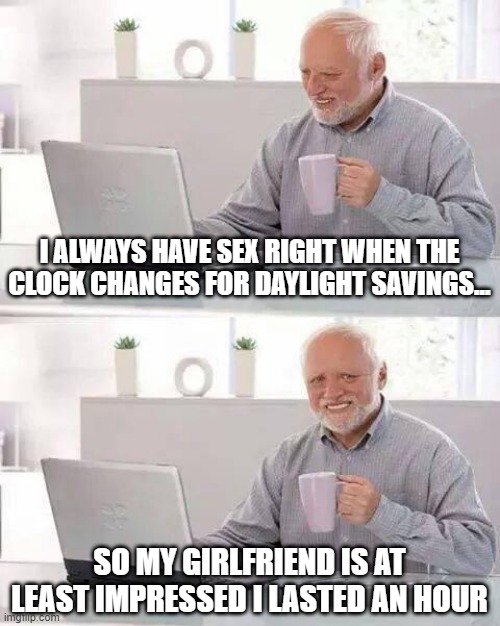 Daylight Savings | I ALWAYS HAVE SEX RIGHT WHEN THE CLOCK CHANGES FOR DAYLIGHT SAVINGS... SO MY GIRLFRIEND IS AT LEAST IMPRESSED I LASTED AN HOUR | image tagged in memes,hide the pain harold | made w/ Imgflip meme maker