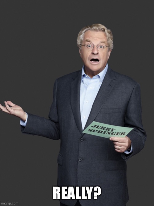 Jerry Springer | REALLY? | image tagged in jerry springer | made w/ Imgflip meme maker