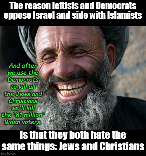 Pretty good odds, 1.7 billion of us against 81 million of them and Ta Da! We rule the world! | The reason leftists and Democrats oppose Israel and side with Islamists; And after we use the Democrats to kill all the Jews and Christians we'll kill the "81 million" Biden voters. is that they both hate the same things: Jews and Christians | image tagged in laughing terrorist | made w/ Imgflip meme maker