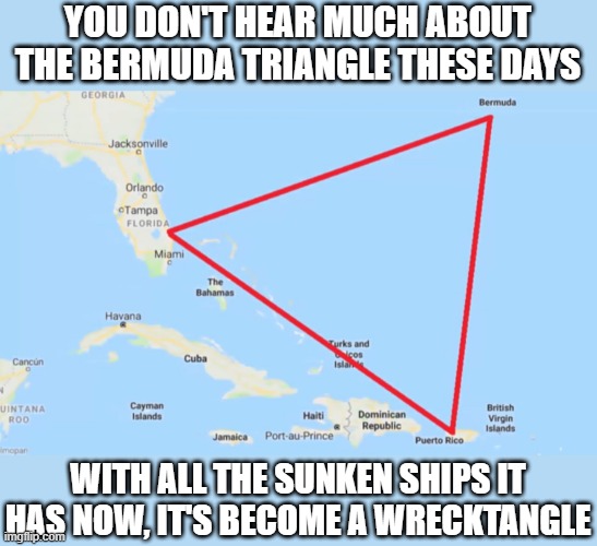 Bermuda Triangle | YOU DON'T HEAR MUCH ABOUT THE BERMUDA TRIANGLE THESE DAYS; WITH ALL THE SUNKEN SHIPS IT HAS NOW, IT'S BECOME A WRECKTANGLE | image tagged in bermuda triangle | made w/ Imgflip meme maker