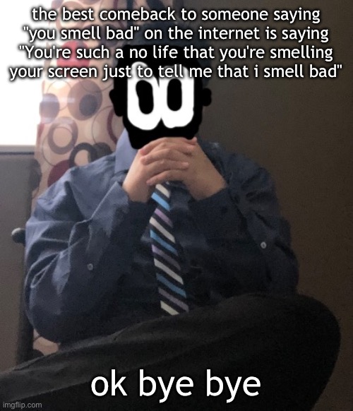 delted but he's badass | the best comeback to someone saying "you smell bad" on the internet is saying "You're such a no life that you're smelling your screen just to tell me that i smell bad"; ok bye bye | image tagged in delted but he's badass | made w/ Imgflip meme maker