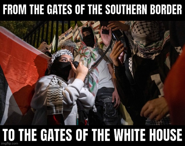 These times prove why border security is so important. | FROM THE GATES OF THE SOUTHERN BORDER; TO THE GATES OF THE WHITE HOUSE | image tagged in memes | made w/ Imgflip meme maker