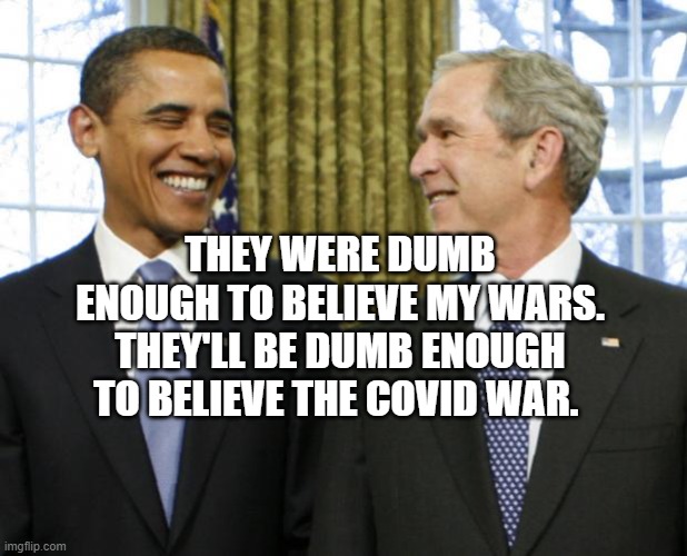 Bush Obama | THEY WERE DUMB ENOUGH TO BELIEVE MY WARS. THEY'LL BE DUMB ENOUGH TO BELIEVE THE COVID WAR. | image tagged in bush obama | made w/ Imgflip meme maker