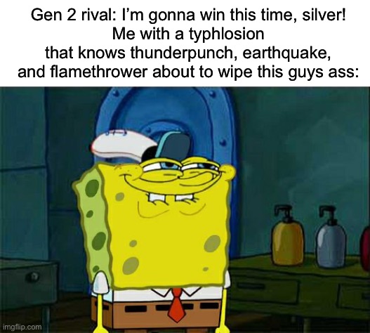 Its joever | Gen 2 rival: I’m gonna win this time, silver!
Me with a typhlosion that knows thunderpunch, earthquake, and flamethrower about to wipe this guys ass: | image tagged in memes,don't you squidward | made w/ Imgflip meme maker