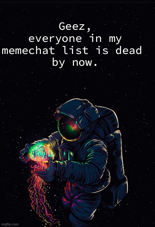Whyyy | Geez, everyone in my memechat list is dead 
by now. | image tagged in astronaut in the ocean | made w/ Imgflip meme maker