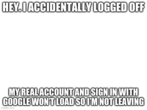 HEY. I ACCIDENTALLY LOGGED OFF; MY REAL ACCOUNT AND SIGN IN WITH GOOGLE WON’T LOAD SO I’M NOT LEAVING | made w/ Imgflip meme maker