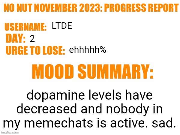 gotta stay strong..i guess | LTDE; 2; ehhhhh%; dopamine levels have decreased and nobody in my memechats is active. sad. | image tagged in no nut november 2023 progress report | made w/ Imgflip meme maker