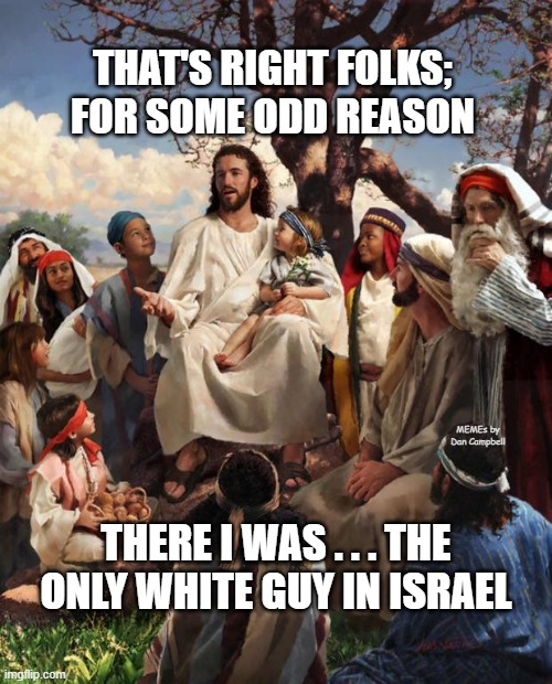 Story Time Jesus | THAT'S RIGHT FOLKS; FOR SOME ODD REASON; MEMEs by Dan Campbell; THERE I WAS . . . THE ONLY WHITE GUY IN ISRAEL | image tagged in story time jesus | made w/ Imgflip meme maker
