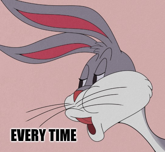 bugs bunny | EVERY TIME | image tagged in bugs bunny | made w/ Imgflip meme maker