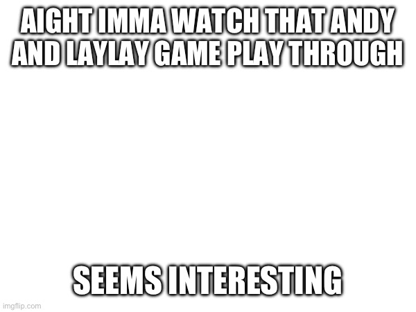 AIGHT IMMA WATCH THAT ANDY AND LAYLAY GAME PLAY THROUGH; SEEMS INTERESTING | made w/ Imgflip meme maker