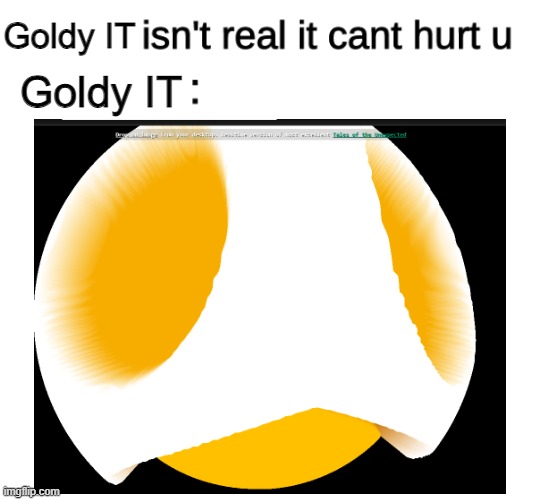 Goldy IT isnt real | Goldy IT; Goldy IT | image tagged in x isn't real | made w/ Imgflip meme maker