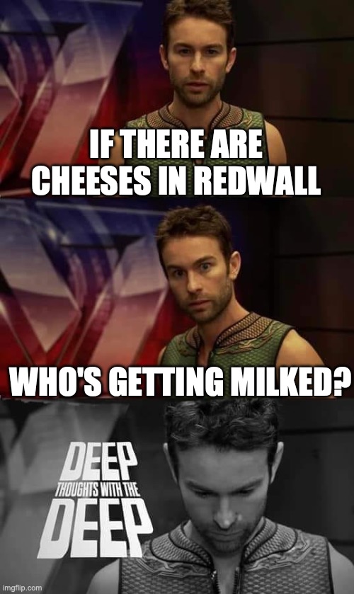 like WHAT?!? | IF THERE ARE CHEESES IN REDWALL; WHO'S GETTING MILKED? | image tagged in deep thoughts with the deep | made w/ Imgflip meme maker