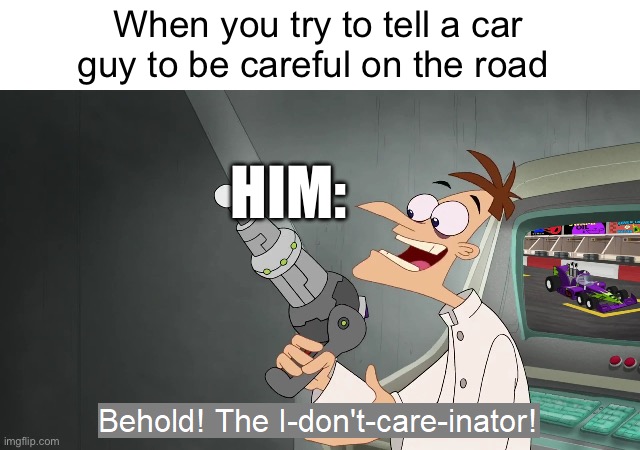 Yeah, you never can | When you try to tell a car guy to be careful on the road; HIM: | image tagged in the i don't care inator,memes | made w/ Imgflip meme maker