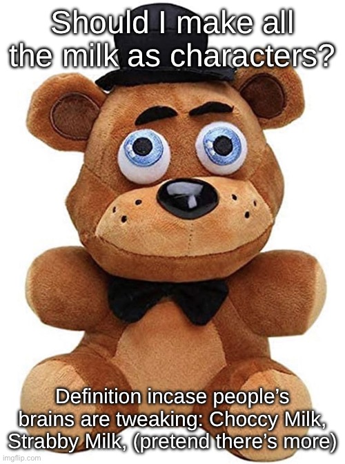 Freddis Bear | Should I make all the milk as characters? Definition incase people’s brains are tweaking: Choccy Milk, Strabby Milk, (pretend there’s more) | image tagged in freddis bear | made w/ Imgflip meme maker