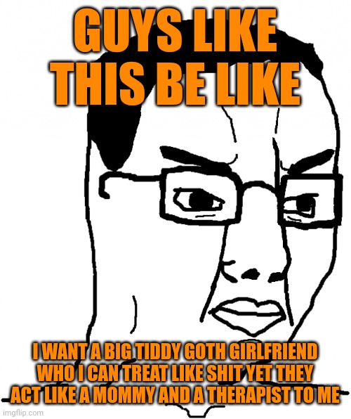 Incels be like | GUYS LIKE THIS BE LIKE; I WANT A BIG TIDDY GOTH GIRLFRIEND WHO I CAN TREAT LIKE SHIT YET THEY ACT LIKE A MOMMY AND A THERAPIST TO ME | image tagged in chudjak,memes,incel | made w/ Imgflip meme maker