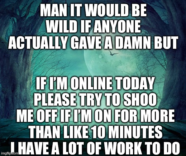 Not like I matter to you lmao | MAN IT WOULD BE WILD IF ANYONE ACTUALLY GAVE A DAMN BUT; IF I’M ONLINE TODAY PLEASE TRY TO SHOO ME OFF IF I’M ON FOR MORE THAN LIKE 10 MINUTES I HAVE A LOT OF WORK TO DO | image tagged in moonlit | made w/ Imgflip meme maker