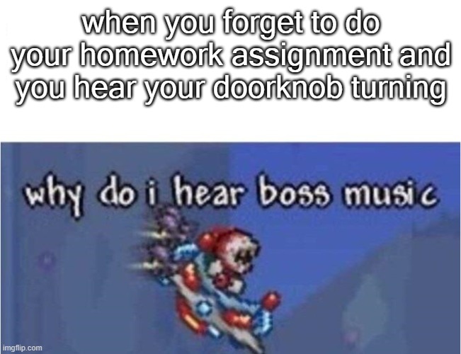 why do i hear boss music | when you forget to do your homework assignment and you hear your doorknob turning | image tagged in why do i hear boss music | made w/ Imgflip meme maker