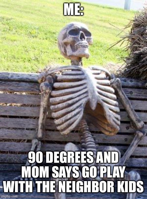 Waiting Skeleton | ME:; 90 DEGREES AND MOM SAYS GO PLAY WITH THE NEIGHBOR KIDS | image tagged in memes,waiting skeleton,neighbor kids | made w/ Imgflip meme maker