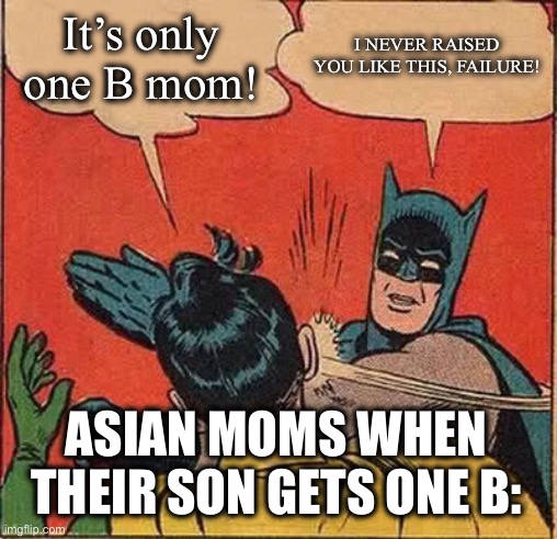 Asian moms when their son gets one B: | It’s only one B mom! I NEVER RAISED YOU LIKE THIS, FAILURE! ASIAN MOMS WHEN THEIR SON GETS ONE B: | image tagged in memes,batman slapping robin | made w/ Imgflip meme maker