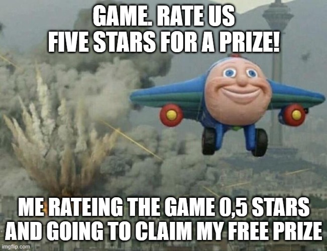 rateing games for prize be like | GAME. RATE US FIVE STARS FOR A PRIZE! ME RATEING THE GAME 0,5 STARS AND GOING TO CLAIM MY FREE PRIZE | image tagged in plane flying from explosions | made w/ Imgflip meme maker