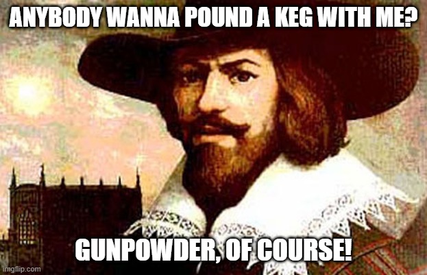 Remember, Remember the 5th of November | ANYBODY WANNA POUND A KEG WITH ME? GUNPOWDER, OF COURSE! | image tagged in guy fawkes | made w/ Imgflip meme maker