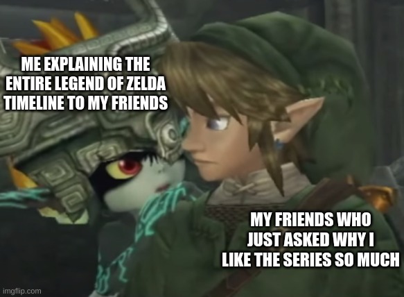 "you lost me at 'timeline split'" | ME EXPLAINING THE ENTIRE LEGEND OF ZELDA TIMELINE TO MY FRIENDS; MY FRIENDS WHO JUST ASKED WHY I LIKE THE SERIES SO MUCH | image tagged in midna and link,legend of zelda,zelda | made w/ Imgflip meme maker
