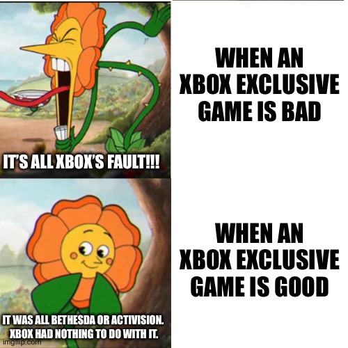 Cuphead Flower | WHEN AN XBOX EXCLUSIVE GAME IS BAD; IT’S ALL XBOX’S FAULT!!! WHEN AN XBOX EXCLUSIVE GAME IS GOOD; IT WAS ALL BETHESDA OR ACTIVISION.  XBOX HAD NOTHING TO DO WITH IT. | image tagged in cuphead flower | made w/ Imgflip meme maker