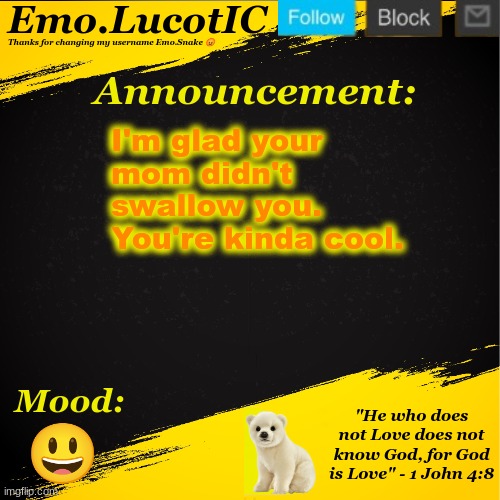 . | I'm glad your mom didn't swallow you. You're kinda cool. 😃 | image tagged in emo lucotic announcement template | made w/ Imgflip meme maker