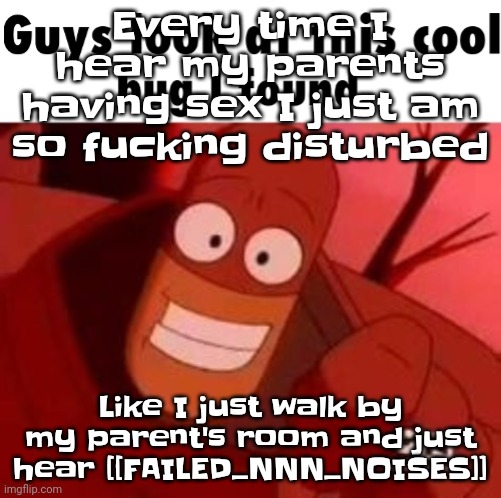 And then I go online and be a wacky scrawny zany toony little frick like nothing happened | Every time I hear my parents having sex I just am so fucking disturbed; Like I just walk by my parent's room and just hear [[FAILED_NNN_NOISES]] | image tagged in look at this cool bug i found | made w/ Imgflip meme maker