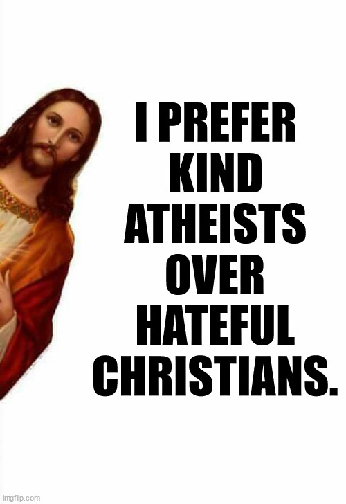 Whoa! | I PREFER KIND ATHEISTS; OVER HATEFUL CHRISTIANS. | image tagged in jesus watcha doin,kind,atheists,christian,haters | made w/ Imgflip meme maker