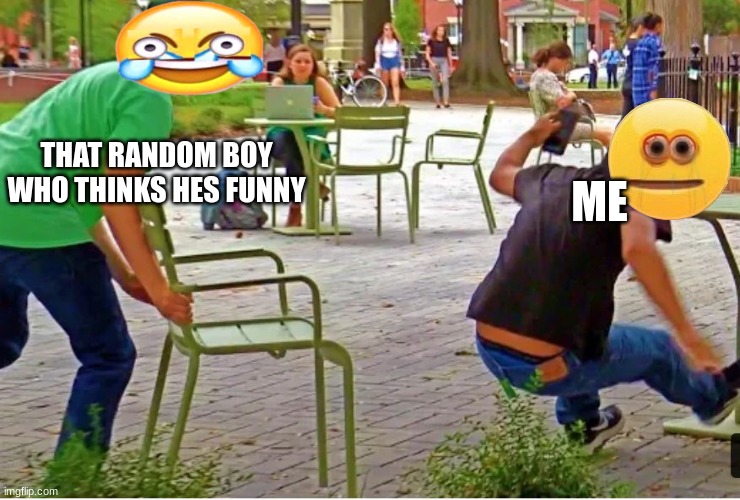 Why does this happen?? | THAT RANDOM BOY WHO THINKS HES FUNNY; ME | image tagged in every damn time | made w/ Imgflip meme maker