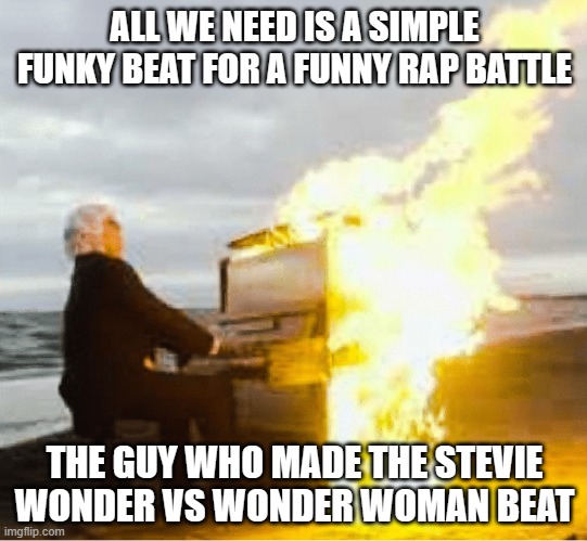 Playing flaming piano | ALL WE NEED IS A SIMPLE FUNKY BEAT FOR A FUNNY RAP BATTLE; THE GUY WHO MADE THE STEVIE WONDER VS WONDER WOMAN BEAT | image tagged in playing flaming piano | made w/ Imgflip meme maker