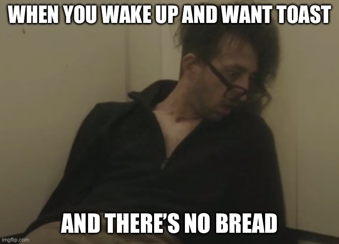 No Bread :( | WHEN YOU WAKE UP AND WANT TOAST; AND THERE’S NO BREAD | image tagged in dumb | made w/ Imgflip meme maker