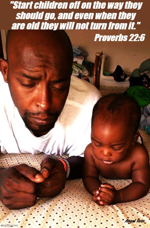 teach your child to pray - proverbs 22:6 | "Start children off on the way they
should go, and even when they
are old they will not turn from it."; Proverbs 22:6; Angel Soto | image tagged in teach your child to pray,prayer,children praying,blessed | made w/ Imgflip meme maker