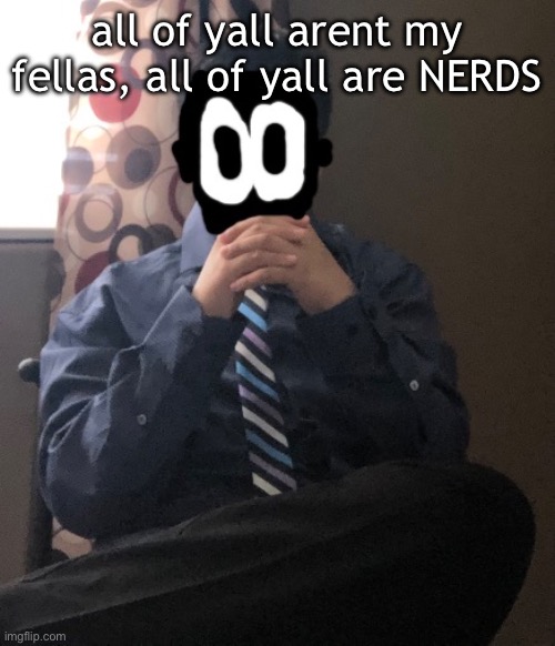 delted but he's badass | all of yall arent my fellas, all of yall are NERDS | image tagged in delted but he's badass | made w/ Imgflip meme maker