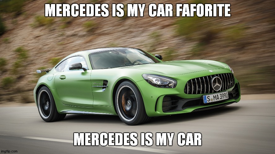 Mercedes is my car | MERCEDES IS MY CAR FAFORITE; MERCEDES IS MY CAR | image tagged in mercedes benz amg gt-r | made w/ Imgflip meme maker