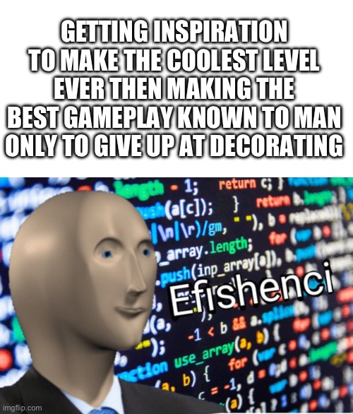 I do this a lot, I really need a good decorator to teach me :c | GETTING INSPIRATION TO MAKE THE COOLEST LEVEL EVER THEN MAKING THE BEST GAMEPLAY KNOWN TO MAN ONLY TO GIVE UP AT DECORATING | image tagged in efficiency meme man,geometry dash,building | made w/ Imgflip meme maker