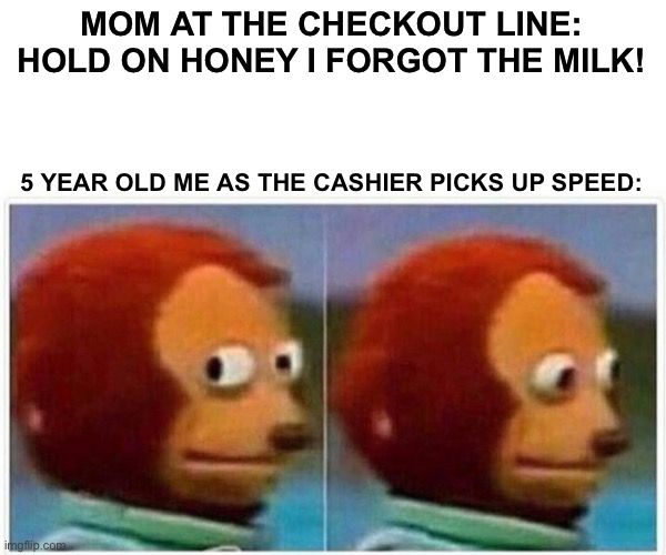 Monkey Puppet | MOM AT THE CHECKOUT LINE: HOLD ON HONEY I FORGOT THE MILK! 5 YEAR OLD ME AS THE CASHIER PICKS UP SPEED: | image tagged in memes,monkey puppet | made w/ Imgflip meme maker