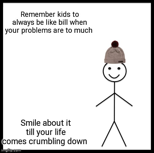 Smile about your problems that may help them go away | Remember kids to always be like bill when your problems are to much; Smile about it till your life comes crumbling down | image tagged in memes,be like bill,ignore your problems,there's no one else like bill,bill,bill the stick figure | made w/ Imgflip meme maker