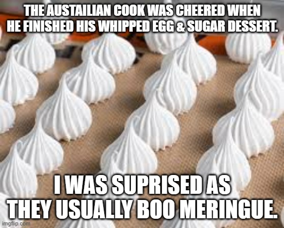 meme by Brad Boo merangue | THE AUSTAILIAN COOK WAS CHEERED WHEN HE FINISHED HIS WHIPPED EGG & SUGAR DESSERT. I WAS SUPRISED AS THEY USUALLY BOO MERINGUE. | image tagged in food | made w/ Imgflip meme maker
