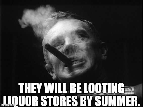 General Ripper (Dr. Strangelove) | THEY WILL BE LOOTING LIQUOR STORES BY SUMMER. | image tagged in general ripper dr strangelove | made w/ Imgflip meme maker