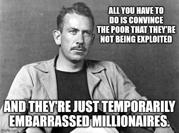 ALL YOU HAVE TO DO IS CONVINCE THE POOR THAT THEY'RE NOT BEING EXPLOITED AND THEY'RE JUST TEMPORARILY EMBARRASSED MILLIONAIRES. | made w/ Imgflip meme maker