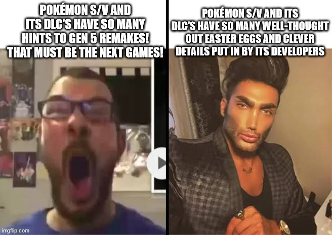 Pokémon Gen 9 Opinions be Like: | POKÉMON S/V AND ITS DLC'S HAVE SO MANY WELL-THOUGHT OUT EASTER EGGS AND CLEVER DETAILS PUT IN BY ITS DEVELOPERS; POKÉMON S/V AND ITS DLC'S HAVE SO MANY HINTS TO GEN 5 REMAKES! THAT MUST BE THE NEXT GAMES! | image tagged in average x fan vs average x enjoyer | made w/ Imgflip meme maker