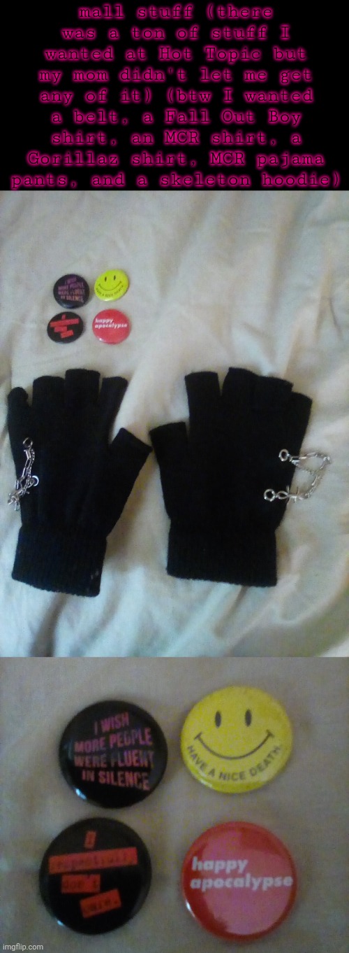 got two of the buttons at Newbury Comics tho | mall stuff (there was a ton of stuff I wanted at Hot Topic but my mom didn't let me get any of it) (btw I wanted a belt, a Fall Out Boy shirt, an MCR shirt, a Gorillaz shirt, MCR pajama pants, and a skeleton hoodie) | image tagged in yayyy,mall,hot topic | made w/ Imgflip meme maker