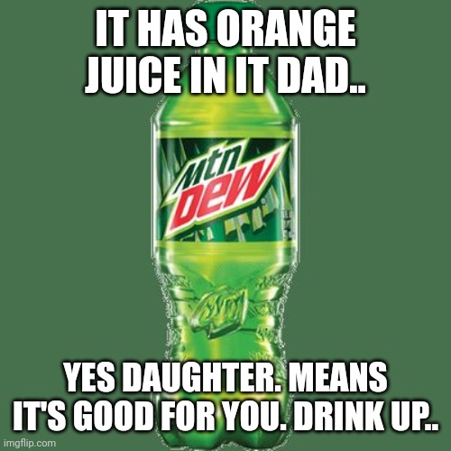 Orange juice in it dad daughter | IT HAS ORANGE JUICE IN IT DAD.. YES DAUGHTER. MEANS IT'S GOOD FOR YOU. DRINK UP.. | image tagged in mountain dew | made w/ Imgflip meme maker