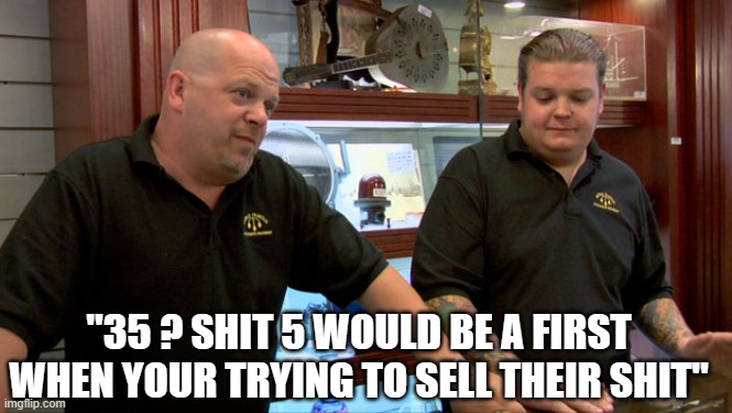 Pawn Stars Best I Can Do | "35 ? SHIT 5 WOULD BE A FIRST WHEN YOUR TRYING TO SELL THEIR SHIT" | image tagged in pawn stars best i can do | made w/ Imgflip meme maker