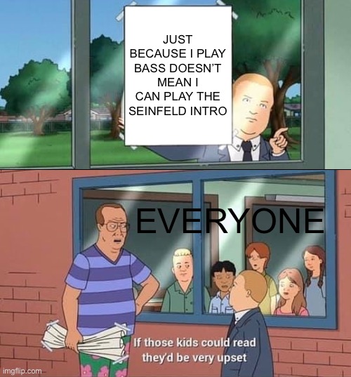 As a bassist, I get asked this more often than not | JUST BECAUSE I PLAY BASS DOESN’T MEAN I CAN PLAY THE SEINFELD INTRO; EVERYONE | image tagged in bobby hill kids no watermark,bass,king of the hill | made w/ Imgflip meme maker