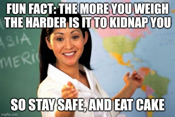 Unhelpful High School Teacher | FUN FACT: THE MORE YOU WEIGH THE HARDER IS IT TO KIDNAP YOU; SO STAY SAFE, AND EAT CAKE | image tagged in memes,unhelpful high school teacher | made w/ Imgflip meme maker